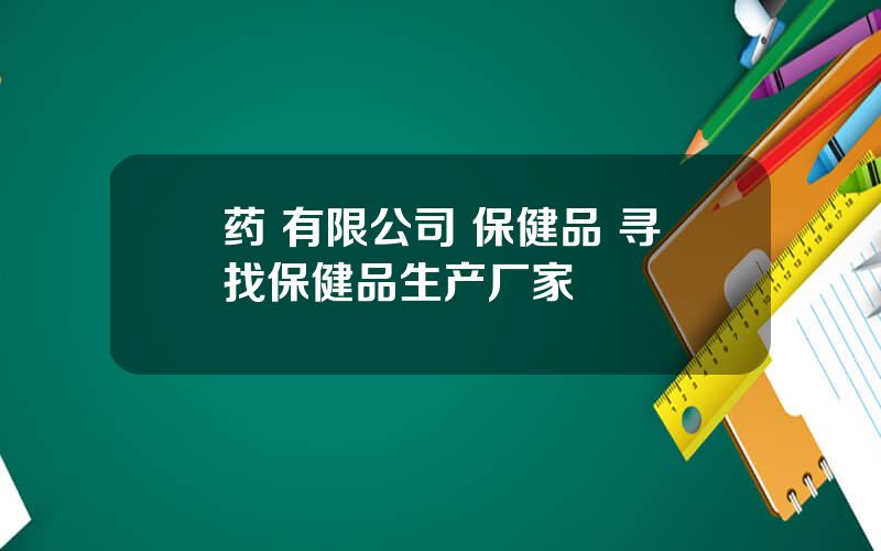 药 有限公司 保健品 寻找保健品生产厂家